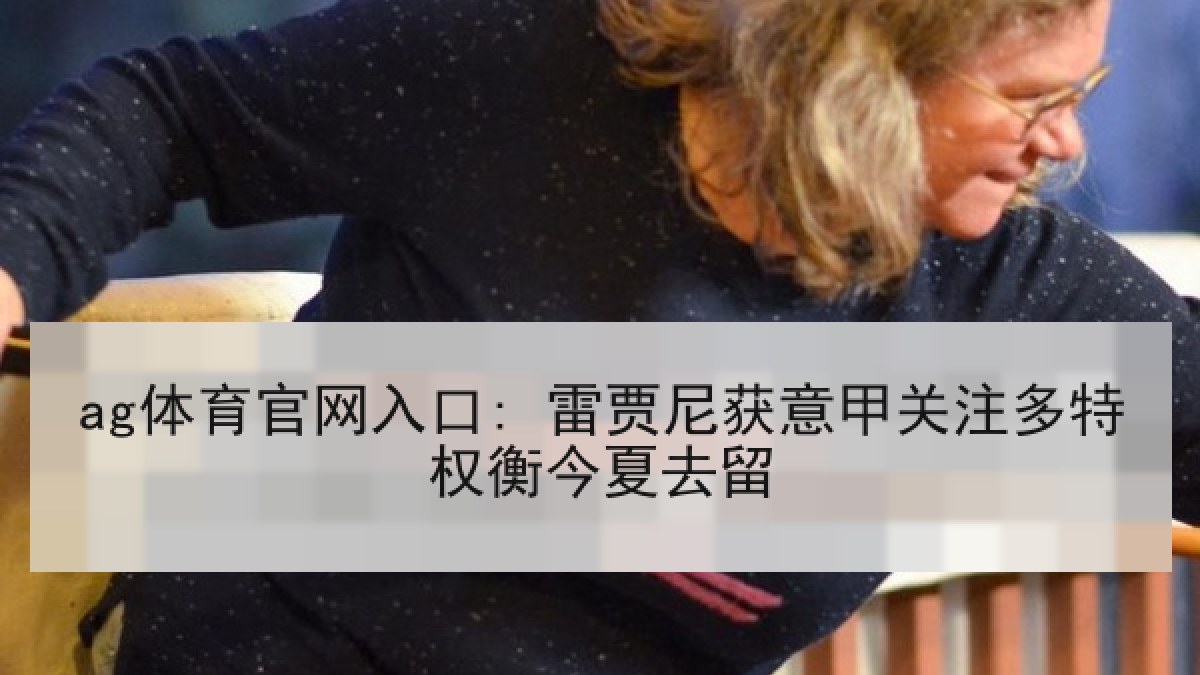 ag体育官网入口: 雷贾尼获意甲关注多特权衡今夏去留