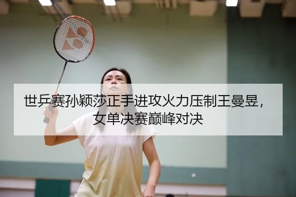 世乒赛孙颖莎正手进攻火力压制王曼昱，女单决赛巅峰对决