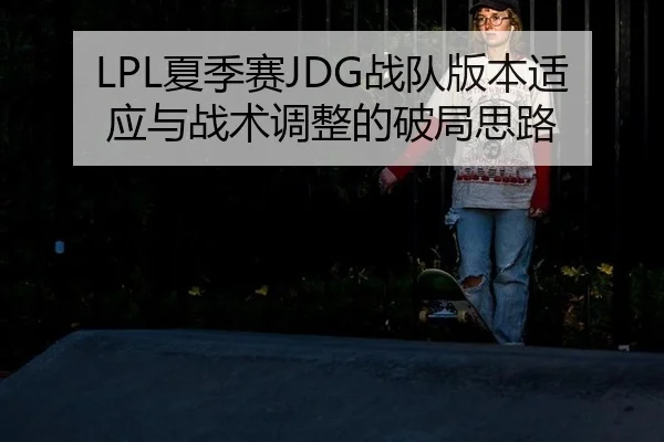 LPL夏季赛JDG战队版本适应与战术调整的破局思路