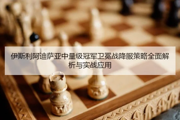 伊斯利阿迪萨亚中量级冠军卫冕战降服策略全面解析与实战应用