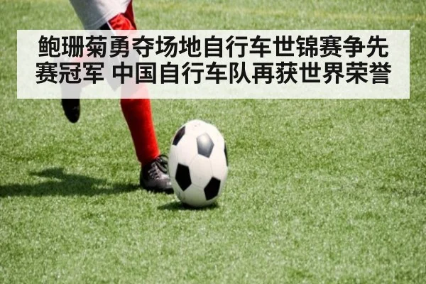 鲍珊菊勇夺场地自行车世锦赛争先赛冠军 中国自行车队再获世界荣誉