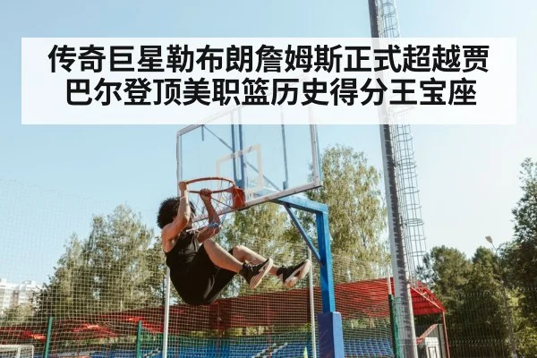传奇巨星勒布朗詹姆斯正式超越贾巴尔登顶美职篮历史得分王宝座