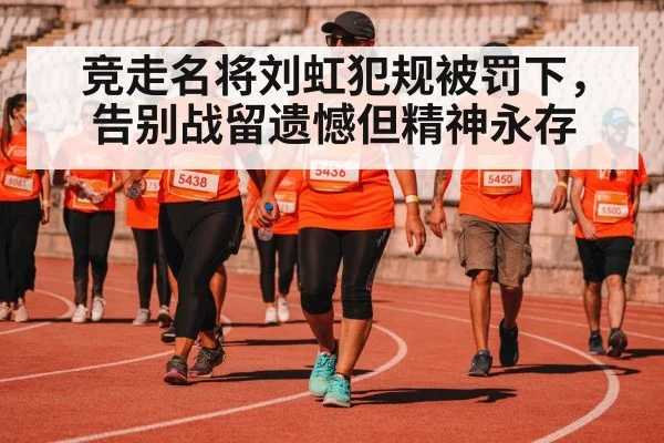 竞走名将刘虹犯规被罚下，告别战留遗憾但精神永存