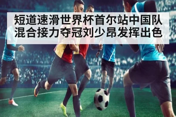 短道速滑世界杯首尔站中国队混合接力夺冠刘少昂发挥出色