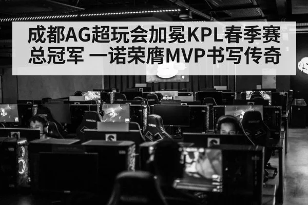 成都AG超玩会加冕KPL春季赛总冠军 一诺荣膺MVP书写传奇