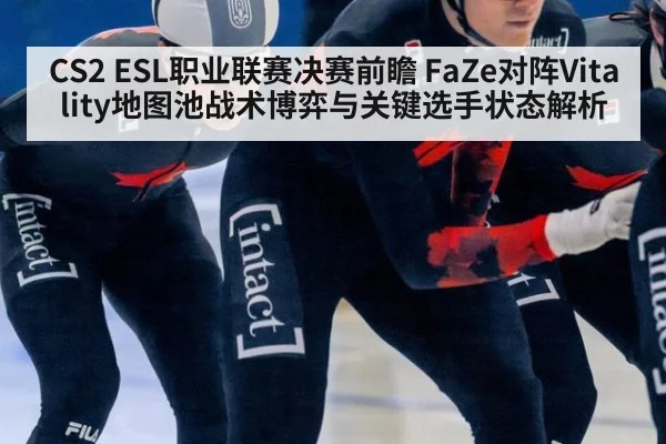 CS2 ESL职业联赛决赛前瞻 FaZe对阵Vitality地图池战术博弈与关键选手状态解析